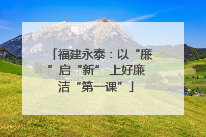 福建永泰：以“廉”启“新” 上好廉洁“第一课”